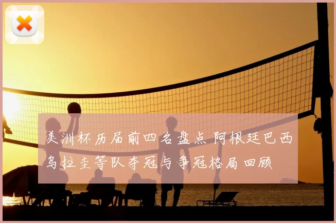 美洲杯历届前四名盘点 阿根廷巴西乌拉圭等队夺冠与争冠格局回顾