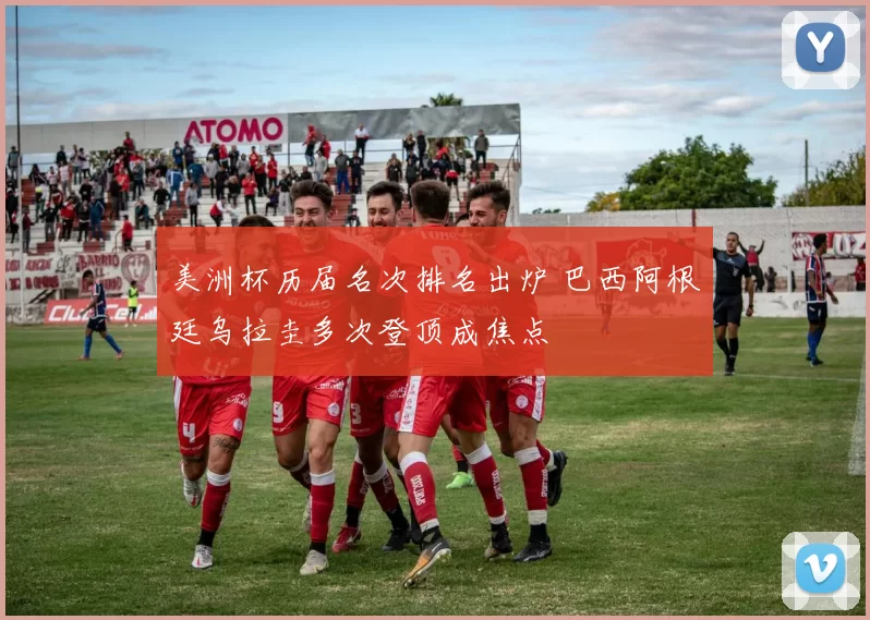 美洲杯历届名次排名出炉 巴西阿根廷乌拉圭多次登顶成焦点