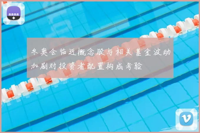 冬奥会临近概念股与相关基金波动加剧对投资者配置构成考验