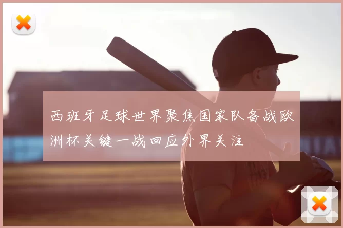 西班牙足球世界聚焦国家队备战欧洲杯关键一战回应外界关注