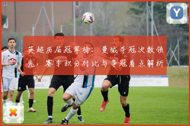 英超历届冠军榜：曼城夺冠次数领先，赛季积分对比与争冠看点解析