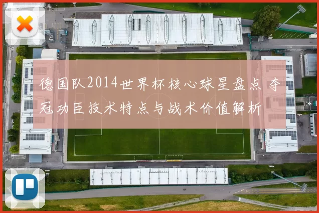 德国队2014世界杯核心球星盘点 夺冠功臣技术特点与战术价值解析