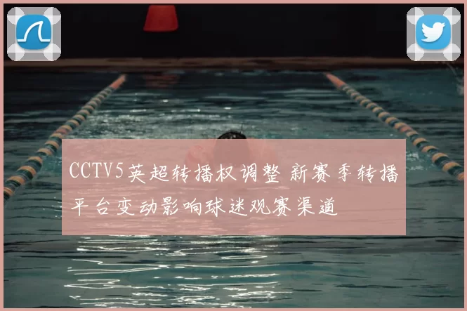 CCTV5英超转播权调整 新赛季转播平台变动影响球迷观赛渠道