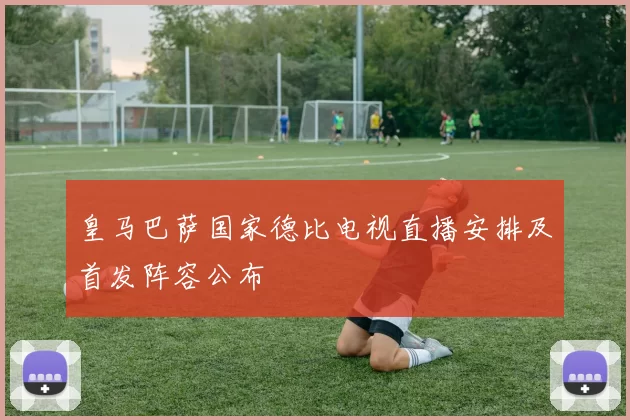 皇马巴萨国家德比电视直播安排及首发阵容公布