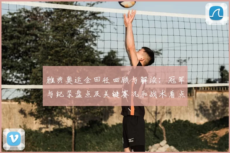 雅典奥运会田径回顾与解读：冠军与纪录盘点及关键赛况和战术看点