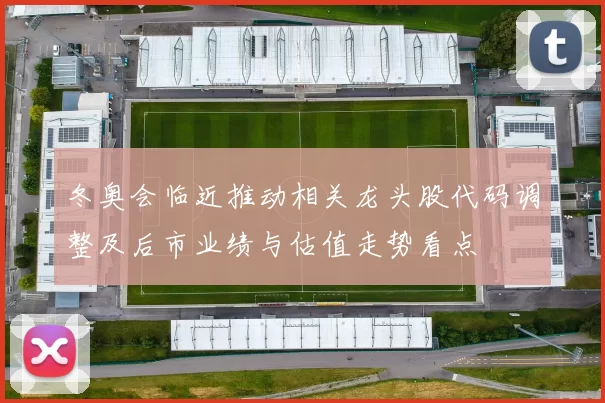 冬奥会临近推动相关龙头股代码调整及后市业绩与估值走势看点