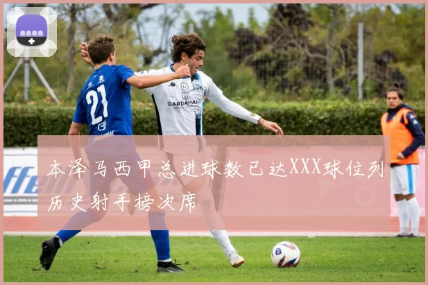 本泽马西甲总进球数已达XXX球位列历史射手榜次席