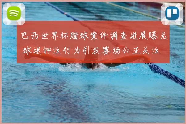 巴西世界杯赌球案件调查进展曝光 球迷押注行为引发赛场公正关注