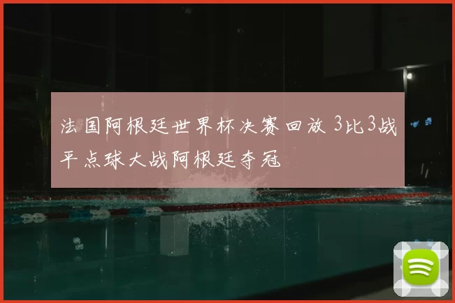 法国阿根廷世界杯决赛回放 3比3战平点球大战阿根廷夺冠