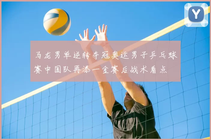马龙男单逆转夺冠奥运男子乒乓球赛中国队再添一金赛后战术看点