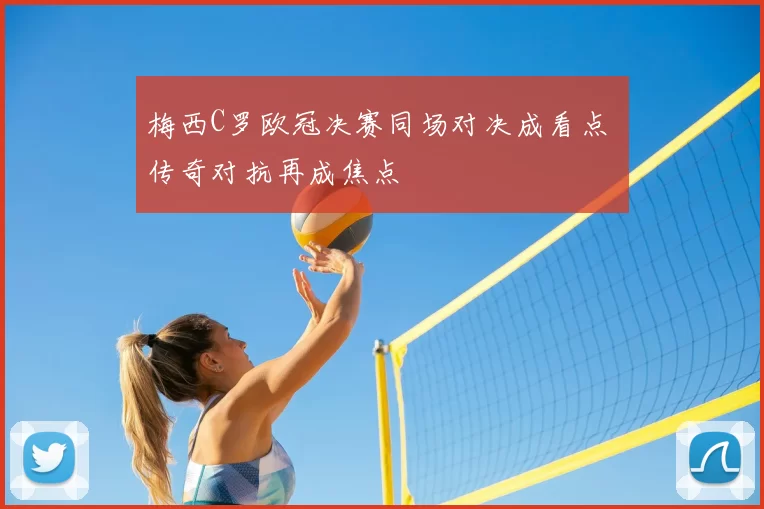 梅西C罗欧冠决赛同场对决成看点 传奇对抗再成焦点