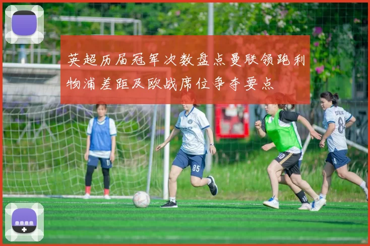 英超历届冠军次数盘点曼联领跑利物浦差距及欧战席位争夺要点