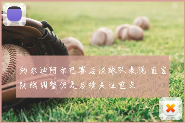 约尔迪阿尔巴赛后谈球队表现 直言防线调整仍是后续关注重点