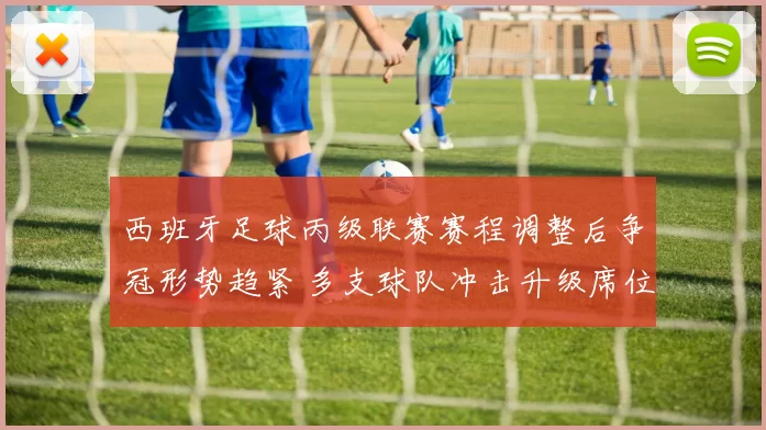 西班牙足球丙级联赛赛程调整后争冠形势趋紧 多支球队冲击升级席位