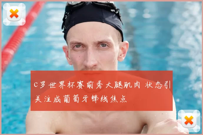 c罗世界杯赛前秀大腿肌肉 状态引关注成葡萄牙锋线焦点