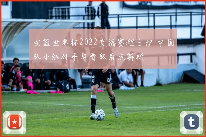 女篮世界杯2022直播赛程出炉 中国队小组对手与晋级看点解析
