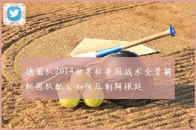 德国队2014世界杯夺冠战术全景解析团队配合如何压制阿根廷