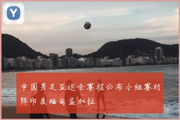 中国男足亚运会赛程公布小组赛对阵印度缅甸孟加拉