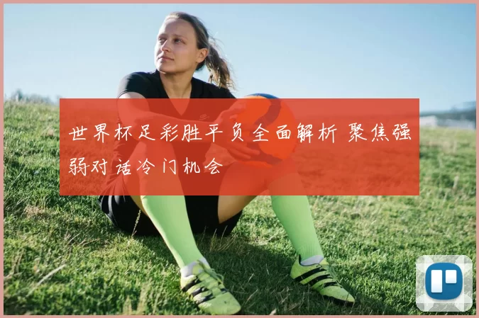 世界杯足彩胜平负全面解析 聚焦强弱对话冷门机会