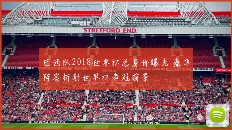 巴西队2018世界杯总身价曝光 豪华阵容折射世界杯争冠前景