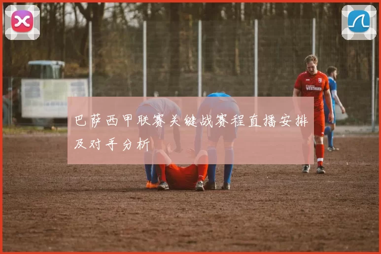 巴萨西甲联赛关键战赛程直播安排及对手分析