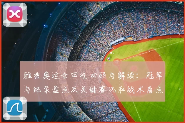 雅典奥运会田径回顾与解读：冠军与纪录盘点及关键赛况和战术看点
