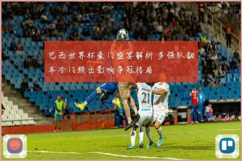 巴西世界杯豪门盛宴解析 多强队翻车冷门频出影响争冠格局