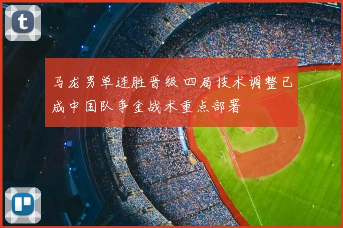马龙男单连胜晋级 四局技术调整已成中国队争金战术重点部署