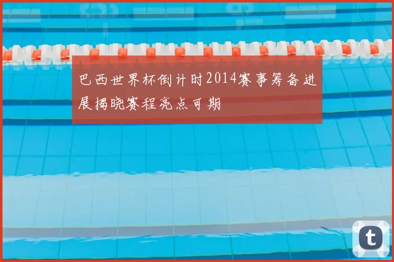 巴西世界杯倒计时2014赛事筹备进展揭晓赛程亮点可期