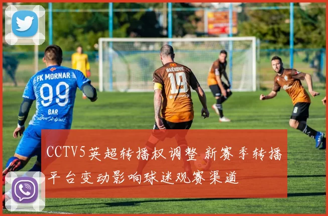 CCTV5英超转播权调整 新赛季转播平台变动影响球迷观赛渠道