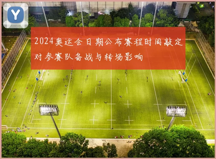 2024奥运会日期公布赛程时间敲定对参赛队备战与转场影响