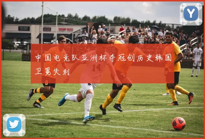 中国电竞队亚洲杯夺冠创历史韩国卫冕失利