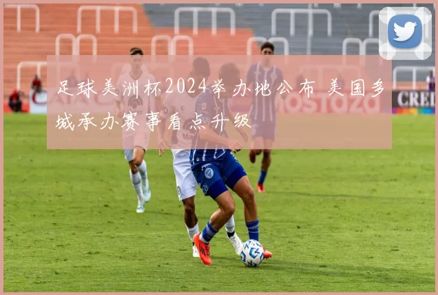 足球美洲杯2024举办地公布 美国多城承办赛事看点升级