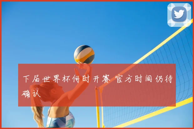 下届世界杯何时开赛 官方时间仍待确认