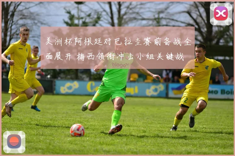 美洲杯阿根廷对巴拉圭赛前备战全面展开 梅西领衔冲击小组关键战