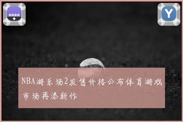 NBA游乐场2发售价格公布体育游戏市场再添新作