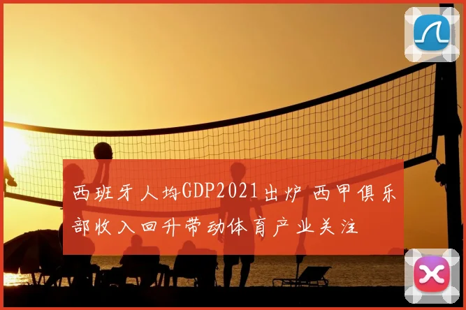 西班牙人均GDP2021出炉 西甲俱乐部收入回升带动体育产业关注
