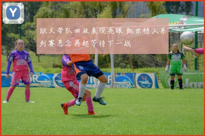 欧文带队回放表现亮眼 凯尔特人系列赛悬念再起等待下一战