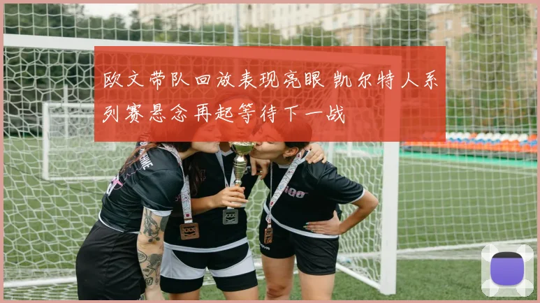 欧文带队回放表现亮眼 凯尔特人系列赛悬念再起等待下一战