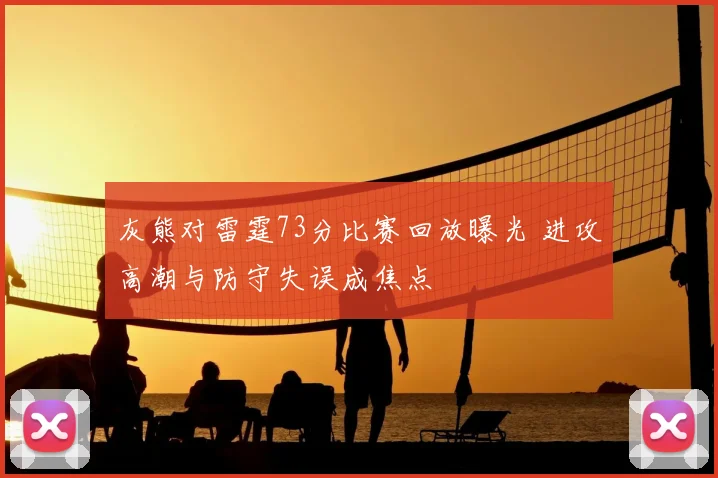 灰熊对雷霆73分比赛回放曝光 进攻高潮与防守失误成焦点