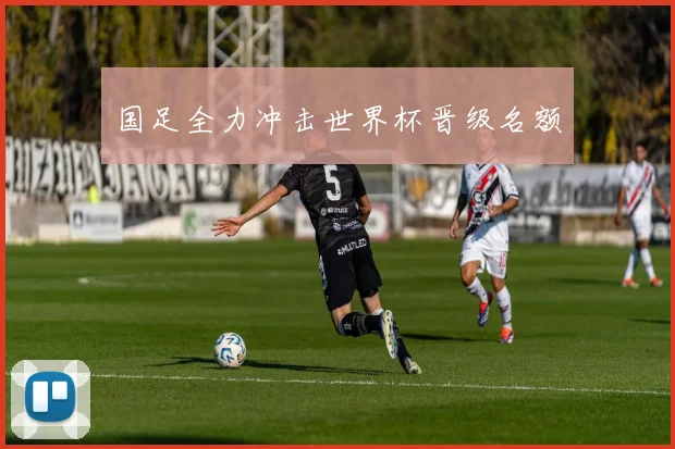 国足全力冲击世界杯晋级名额