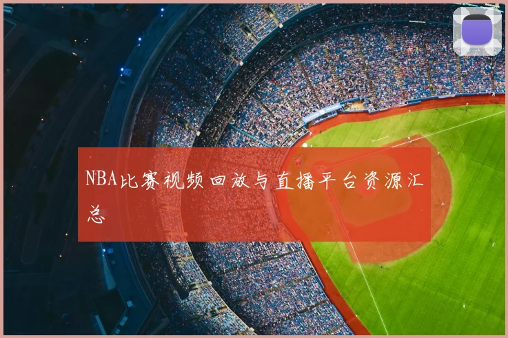 NBA比赛视频回放与直播平台资源汇总