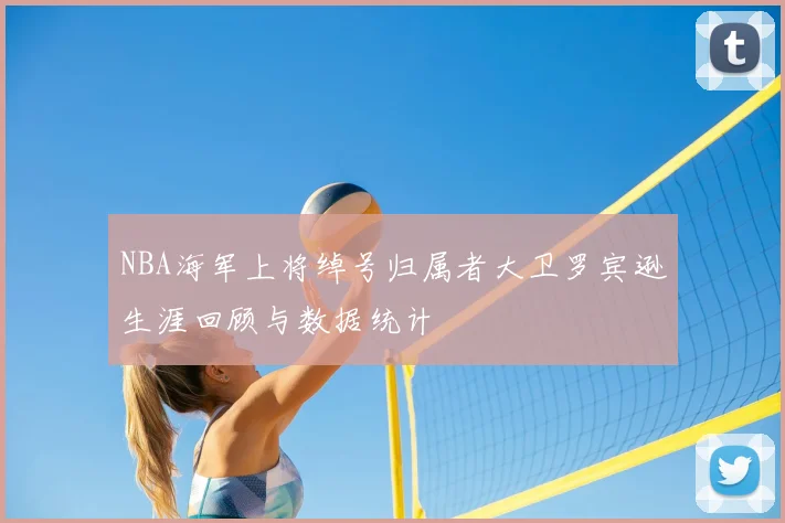 NBA海军上将绰号归属者大卫罗宾逊生涯回顾与数据统计