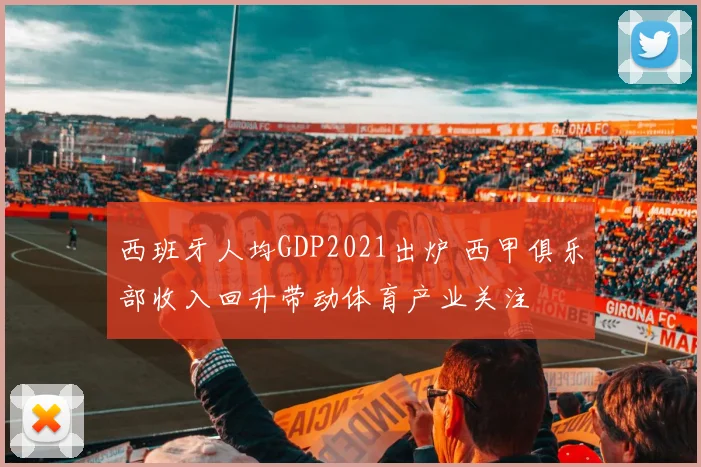 西班牙人均GDP2021出炉 西甲俱乐部收入回升带动体育产业关注