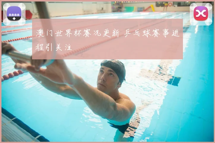 澳门世界杯赛况更新 乒乓球赛事进程引关注
