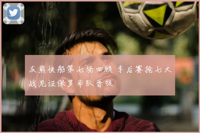 灰熊快船第七场回顾 季后赛抢七大战见证保罗率队晋级