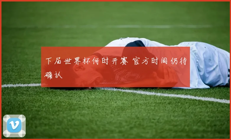 下届世界杯何时开赛 官方时间仍待确认