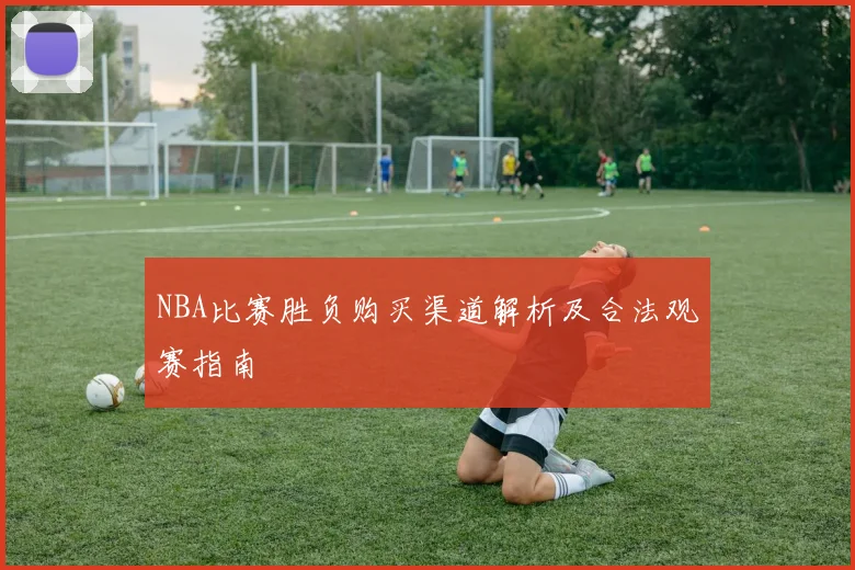 NBA比赛胜负购买渠道解析及合法观赛指南