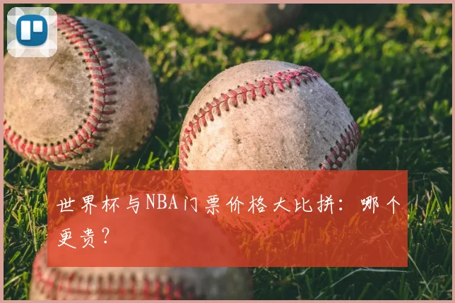 世界杯与NBA门票价格大比拼：哪个更贵？