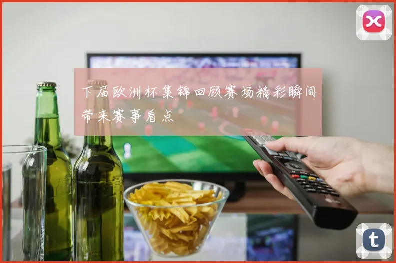 下届欧洲杯集锦回顾赛场精彩瞬间带来赛事看点